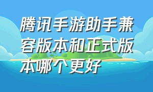 腾讯手游助手兼容版本和正式版本哪个更好