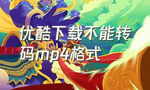 优酷下载不能转码mp4格式