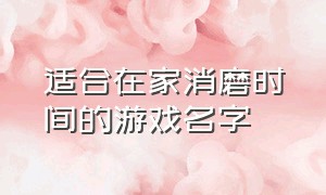 适合在家消磨时间的游戏名字