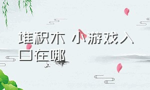 堆积木 小游戏入口在哪（堆积木 小游戏入口在哪找）