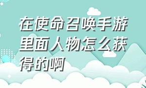 在使命召唤手游里面人物怎么获得的啊