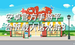 安卓官方手游平台下载大话水浒3