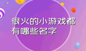 很火的小游戏都有哪些名字（全网最火的小游戏都有哪些）