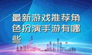 最新游戏推荐角色扮演手游有哪些