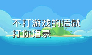 不打游戏的话就打你语录（不打游戏经典语录搞笑短句）