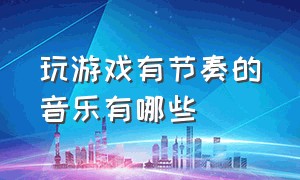 玩游戏有节奏的音乐有哪些（玩游戏适合听的休闲背景音乐）