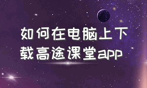 如何在电脑上下载高途课堂app