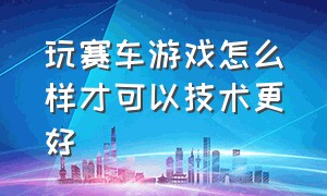 玩赛车游戏怎么样才可以技术更好