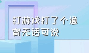 打游戏打了个通宵无话可说（通宵打游戏第二天互相不说话）