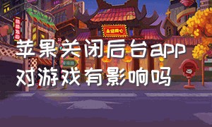 苹果关闭后台app对游戏有影响吗