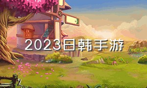 2023日韩手游（2024年韩国单机手游）