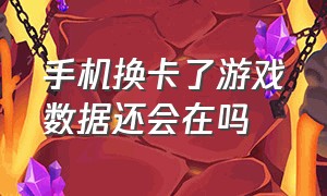 手机换卡了游戏数据还会在吗