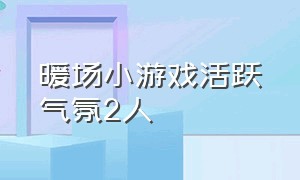 暖场小游戏活跃气氛2人（暖场趣味小游戏）