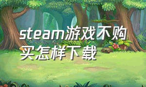 steam游戏不购买怎样下载（steam不购买能下载游戏吗）