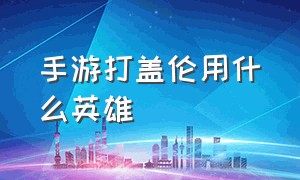 手游打盖伦用什么英雄（手游打盖伦要出什么防御装）