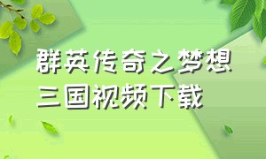 群英传奇之梦想三国视频下载（群英传奇梦想三国手游下载）