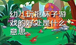 幼儿玩抢杯子游戏的好处是什么意思（儿童抢杯子游戏规则介绍）