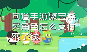 问道手游聚宝斋买角色怎么支付不了钱（问道手游聚宝斋无法交易是怎么啦）