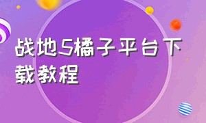 战地5橘子平台下载教程