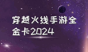 穿越火线手游全金卡2024（穿越火线手游全金卡2024多少钱）