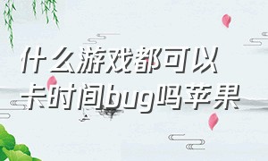 什么游戏都可以卡时间bug吗苹果