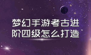 梦幻手游考古进阶四级怎么打造