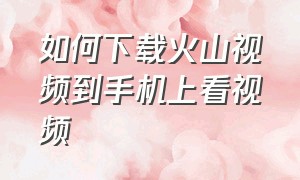 如何下载火山视频到手机上看视频（火山视频电脑端怎么下载安装）