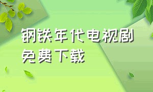 钢铁年代电视剧免费下载（钢铁年代电视剧全集免费在线观看）