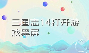 三国志14打开游戏黑屏（三国志14打开游戏黑屏怎么办）