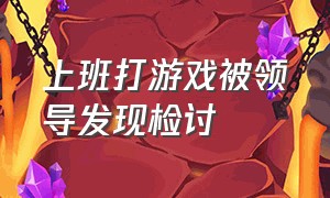 上班打游戏被领导发现检讨