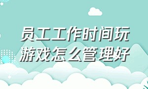 员工工作时间玩游戏怎么管理好