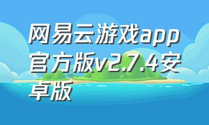 网易云游戏app官方版v2.7.4安卓版（网易云游戏app官方入口）