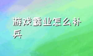 游戏霸业怎么补兵（霸业游戏平民玩家能培养出神将吗）