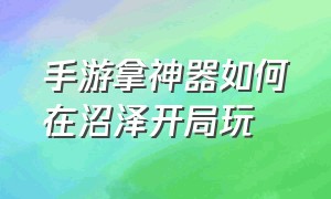 手游拿神器如何在沼泽开局玩（手游打野操作集锦攻略）