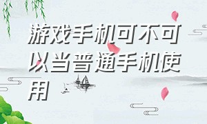 游戏手机可不可以当普通手机使用（游戏手机和普通手机哪个好）