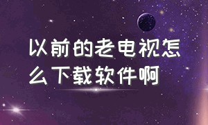 以前的老电视怎么下载软件啊