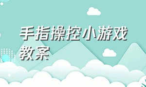 手指操控小游戏教案（手指游戏小班最火游戏排行榜）