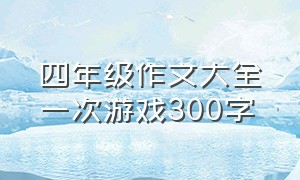 四年级作文大全一次游戏300字（四年级作文题目是记一次游戏300字）