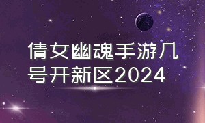 倩女幽魂手游几号开新区2024