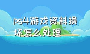 ps4游戏资料损坏怎么处理（ps4游戏光碟数据损坏怎么解决）