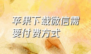 苹果下载微信需要付费方式（苹果怎么下载微信为什么收费）