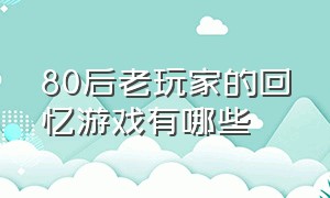 80后老玩家的回忆游戏有哪些（70后80后小时候玩过的游戏有哪些）