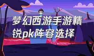 梦幻西游手游精锐pk阵容选择