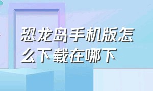 恐龙岛手机版怎么下载在哪下