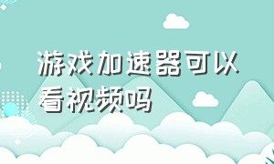 游戏加速器可以看视频吗