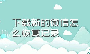 下载新的微信怎么恢复记录