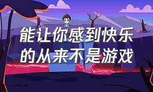 能让你感到快乐的从来不是游戏