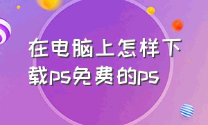 在电脑上怎样下载ps免费的ps