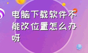 电脑下载软件不能改位置怎么办呀