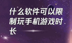 什么软件可以限制玩手机游戏时长